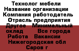 Технолог мебели › Название организации ­ Компания-работодатель › Отрасль предприятия ­ Другое › Минимальный оклад ­ 1 - Все города Работа » Вакансии   . Нижегородская обл.,Саров г.